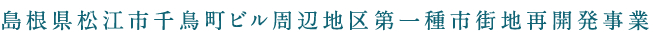 島根県松江市千鳥町ビル周辺地区第一種市街地再開発事業